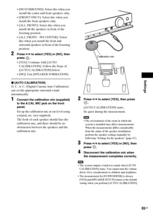 Page 65Settings
65GB
 [NO SURROUND]: Select this when you 
install the center and front speakers only.
 [FRONT ONLY]: Select this when you 
install the front speakers only.
 [ALL FRONT]: Select this when you 
install all the speakers in front of the 
listening position.
 [ALL FRONT - NO CENTER]: Select 
this when you install the front and 
surround speakers in front of the listening 
position.
2Press C/c to select [YES] or [NO], then 
press .
 [YES]: Continue with [AUTO 
CALIBRATION]. Follow the Steps of 
[AUTO...