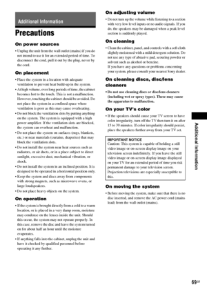 Page 69Additional Information
69GB
Precautions
On power sources
 Unplug the unit from the wall outlet (mains) if you do 
not intend to use it for an extended period of time. To 
disconnect the cord, pull it out by the plug, never by 
the cord.
On placement
 Place the system in a location with adequate 
ventilation to prevent heat build-up in the system.
 At high volume, over long periods of time, the cabinet 
becomes hot to the touch. This is not a malfunction. 
However, touching the cabinet should be avoided....