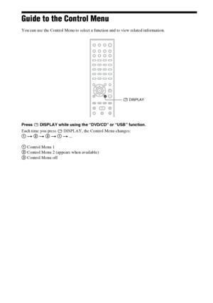 Page 1616GB
Guide to the Control Menu
You can use the Control Menu to select a function and to view related information.
Press   DISPLAY while using the “DVD/CD” or “USB” function.
Each time you press   DISPLAY, the Control Menu changes:
1 t 2 t 3 t 1 t ...
1 Control Menu 1
2 Control Menu 2 (appears when available)
3 Control Menu off
 DISPLAY
 
