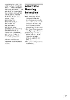 Page 33GB
COMMERCIAL ACTIVITY 
AND/OR WAS OBTAINED 
FROM A VIDEO PROVIDER 
LICENSED BY MPEG LA TO 
PROVIDE MPEG-4 VIDEO. 
NO LICENSE IS GRANTED 
OR SHALL BE IMPLIED 
FOR ANY OTHER USE. 
ADDITIONAL 
INFORMATION 
INCLUDING THAT 
RELATING TO 
PROMOTIONAL, 
INTERNAL AND 
COMMERCIAL USES AND 
LICENSING MAY BE 
OBTAINED FROM MPEG 
LA, LLC. SEE HTTP://
WWW.MPEGLA.COM
All other trademarks are 
trademarks of their respective 
owners.
About These 
Operating 
Instructions
 The instructions in these 
Operating...