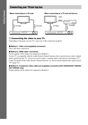 Page 2626GB
Getting Started
1 Connecting the video to your TV
Depending on the jacks on your TV, select one of the connection methods.
xMethod 1: Video cord (supplied) connection
This is the basic connection.
xMethod 2: HDMI cable* connection
Picture quality will be improved compared to Method 1.
If your TV is compatible with the Audio Return Channel function, this connection also sends a digital 
audio signal from the TV. You do not need to make a separate audio connection for listening to TV 
sound. For...