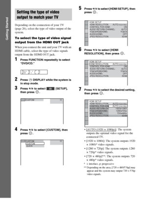 Page 3232GB
Getting Started
Depending on the connection of your TV 
(page 26), select the type of video output of the 
system.
To select the type of video signal 
output from the HDMI OUT jack
When you connect the unit and your TV with an 
HDMI cable, select the type of video signals 
output from the HDMI OUT jack. 
1Press FUNCTION repeatedly to select 
“DVD/CD.”
2Press   DISPLAY while the system is 
in stop mode.
3Press X/x to select   [SETUP], 
then press  .
4Press X/x to select [CUSTOM], then 
press .
5Press...