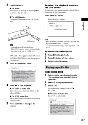 Page 35Playback
35GB
2Load the source.
xFor a disc
Place a disc on the tray by pressing Z to 
open/close the disc tray.
xFor a USB device
Connect a USB device to the   (USB) 
port.
Note It may take about 10 seconds before 
“READING” appears in the front panel display 
depending on the type of USB device.
[FOLDER LIST] appears on the TV screen.
If [FOLDER LIST] does not appear, press 
DVD MENU.
3Press X/x to select a folder.
4Press N to start playback.
xFor video or audio files
The system starts playback of...