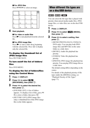 Page 3636GB
xFor JPEG files
Press C/X/x/c to select an image.
4Start playback.
xFor video or audio files
Press N to start playback from the selected 
file.
xFor JPEG image files
Press N to start a slide show beginning 
with the selected file. Press   to display 
only the selected file.
To display the thumbnail list of 
JPEG image files
Press PICTURE NAVI.
To turn on/off the list of folders/
files
Press DVD MENU.
To display the list of folders/files 
using the Control Menu
1Press  DISPLAY.
2Press X/x to select...