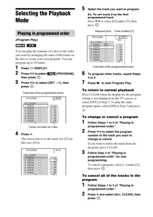 Page 4040GB
Selecting the Playback 
Mode
You can play the contents of a disc in the order 
you want by arranging the order of the tracks on 
the disc to create your own program. You can 
program up to 99 tracks.
1Press  DISPLAY.
2Press X/x to select   [PROGRAM], 
then press  .
3Press X/x to select [SET t], then 
press .
4Press c.
The cursor moves to the track row [T] (in 
this case, [01]).
5Select the track you want to program.
Ex. To set track 2 as the first 
programmed track
Press X/x to select [02] under...