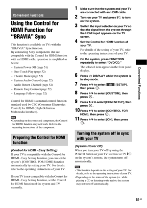 Page 51Convenient Functions
51GB
Using the Control for 
HDMI Function for 
“BRAVIA” Sync
This function is available on TVs with the 
“BRAVIA” Sync function.
By connecting Sony components that are 
compatible with the Control for HDMI function 
with an HDMI cable, operation is simplified as 
below:
– System Power Off (page 51)
– One-Touch Play (page 52)
– Theatre Mode (page 52)
– System Audio Control (page 52)
– Audio Return Channel (page 52)
– Remote Easy Control (page 52)
– Language Follow (page 52)
Control...