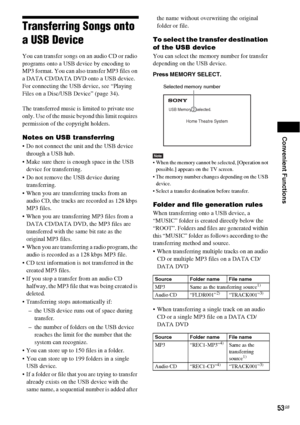 Page 53Convenient Functions
53GB
Transferring Songs onto 
a USB Device
You can transfer songs on an audio CD or radio 
programs onto a USB device by encoding to 
MP3 format. You can also transfer MP3 files on 
a DATA CD/DATA DVD onto a USB device.
For connecting the USB device, see “Playing 
Files on a Disc/USB Device” (page 34).
The transferred music is limited to private use 
only. Use of the music beyond this limit requires 
permission of the copyright holders.
Notes on USB transferring
 Do not connect the...