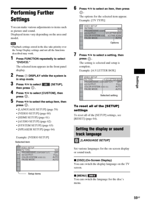 Page 59Settings
59GB
Performing Further 
Settings
You can make various adjustments to items such 
as picture and sound.
Displayed items vary depending on the area and 
model.
Note Playback settings stored in the disc take priority over 
the Setup Display settings and not all the functions 
described may work.
1Press FUNCTION repeatedly to select 
“DVD/CD.”
The selected item appears in the front panel 
display.
2Press   DISPLAY while the system is 
in stop mode.
3Press X/x to select   [SETUP], 
then press  ....