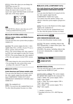 Page 61Settings
61GB
[FULL]: Select this when you can change the 
aspect ratio on your TV.
[NORMAL]: Select this when you cannot 
change the aspect ratio on your TV. A 16:9 
aspect ratio signal with black bands on left and 
right sides of the image appears.
Note [4:3 OUTPUT] is effective only when you set [TV 
TYPE] in [VIDEO SETUP] to [16:9].
x[COLOR SYSTEM (VIDEO CD)] 
(African, Asian, Indian, and Middle Eastern 
models only)
You can select the color system when you play a 
VIDEO CD.
[AUTO]
: The system...