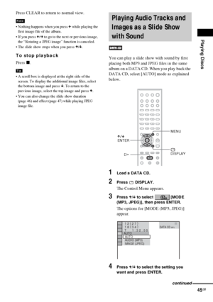Page 45Playing Discs
45GB
Press CLEAR to return to normal view.
 Nothing happens when you press C while playing the 
first image file of the album.
 If you press C/c to go to the next or previous image, 
the “Rotating a JPEG image” function is canceled.
 The slide show stops when you press X/x.
To stop playback
Press x.
 A scroll box is displayed at the right side of the 
screen. To display the additional image files, select 
the bottom image and press x. To return to the 
previous image, select the top...