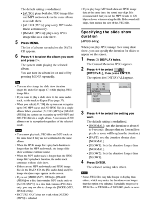 Page 4646GB
The default setting is underlined.
 [AUTO]
: plays both the JPEG image files 
and MP3 audio tracks in the same album 
as a slide show.
 [AUDIO (MP3)]: plays only MP3 audio 
tracks continuously.
 [IMAGE (JPEG)]: plays only JPEG 
image files as a slide show.
5Press MENU.
The list of albums recorded on the DATA 
CD appears.
6Press X/x to select the album you want 
and press H.
The system starts playing the selected 
album.
You can turn the album list on and off by 
pressing MENU repeatedly.
 You...