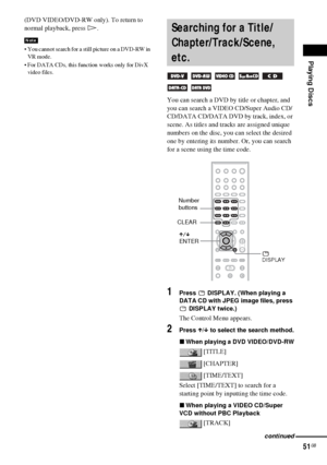 Page 51Playing Discs
51GB
(DVD VIDEO/DVD-RW only). To return to 
normal playback, press H.
 You cannot search for a still picture on a DVD-RW in 
VR mode.
 For DATA CDs, this function works only for DivX 
video files.
You can search a DVD by title or chapter, and 
you can search a VIDEO CD/Super Audio CD/
CD/DATA CD/DATA DVD by track, index, or 
scene. As titles and tracks are assigned unique 
numbers on the disc, you can select the desired 
one by entering its number. Or, you can search 
for a scene using...