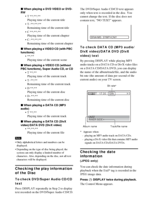 Page 5656GB
xWhen playing a DVD VIDEO or DVD-
RW
 T **:**:**
Playing time of the current title
 T–**:**:**
Remaining time of the current title
 C **:**:**
Playing time of the current chapter
 C–**:**:**
Remaining time of the current chapter
xWhen playing a VIDEO CD (with PBC 
functions)
 **:**
Playing time of the current scene
xWhen playing a VIDEO CD (without 
PBC functions), Super Audio CD, or CD
 T **:**
Playing time of the current track
 T–**:**
Remaining time of the current track
D **:**
Playing...