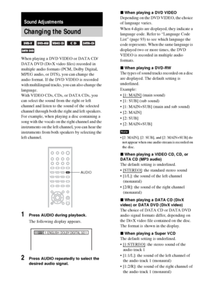 Page 5858GB
When playing a DVD VIDEO or DATA CD/
DATA DVD (DivX video files) recorded in 
multiple audio formats (PCM, Dolby Digital, 
MPEG audio, or DTS), you can change the 
audio format. If the DVD VIDEO is recorded 
with multilingual tracks, you can also change the 
language.
With VIDEO CDs, CDs, or DATA CDs, you 
can select the sound from the right or left 
channel and listen to the sound of the selected 
channel through both the right and left speakers. 
For example, when playing a disc containing a 
song...