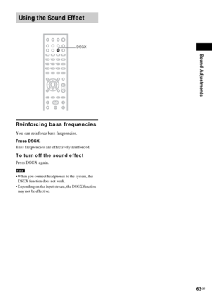 Page 63Sound Adjustments
63GB
Reinforcing bass frequencies
You can reinforce bass frequencies.
Press DSGX.
Bass frequencies are effectively reinforced.
To turn off the sound effect
Press DSGX again.
 When you connect headphones to the system, the 
DSGX function does not work.
 Depending on the input stream, the DSGX function 
may not be effective.
Using the Sound Effect
Note
DSGX
 
