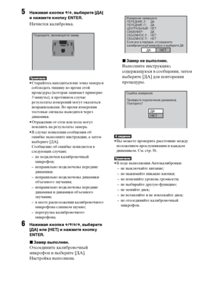 Page 8484RU
5Нажимая кнопки X/x, выберите [ДА] 
и нажмите кнопку ENTER.
Начнется калибровка.
• Старайтесь находиться вне зоны замера и 
соблюдать тишину во время этой 
процедуры (которая занимает примерно 
3 минуты), в противном случае 
результаты измерений могут оказаться 
неправильными. Во время измерения 
тестовые сигналы выводятся через 
динамики.
• Отражения от стен или пола могут 
повлиять на результаты замера.
• В случае появления сообщения об 
ошибке выполните инструкции, а затем 
выберите [ДА]....