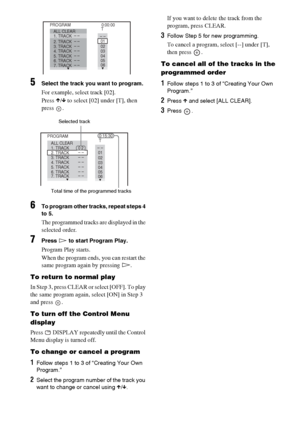 Page 4040GB
5Select the track you want to program.
For example, select track [02].
Press X/x to select [02] under [T], then 
press .
6To program other tracks, repeat steps 4 
to 5.
The programmed tracks are displayed in the 
selected order.
7Press H to start Program Play.
Program Play starts.
When the program ends, you can restart the 
same program again by pressing H.
To return to normal play
In Step 3, press CLEAR or select [OFF]. To play 
the same program again, select [ON] in Step 3 
and press  .
To turn...