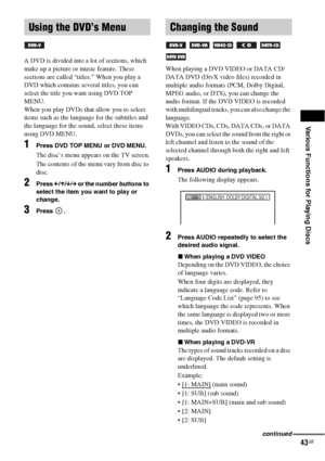 Page 43Various Functions for Playing Discs
43GB
A DVD is divided into a lot of sections, which 
make up a picture or music feature. These 
sections are called “titles.” When you play a 
DVD which contains several titles, you can 
select the title you want using DVD TOP 
MENU.
When you play DVDs that allow you to select 
items such as the language for the subtitles and 
the language for the sound, select these items 
using DVD MENU.
1Press DVD TOP MENU or DVD MENU.
The disc’s menu appears on the TV screen.
The...