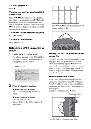 Page 5252GB
To stop playback
Press x.
To play the next or previous MP3 
audio track
Press ./>. Note that you can select the 
next album by continuing to press > after the 
last track on the current album, but that you 
cannot return to the previous album by pressing 
.. To return to the previous album, select the 
album from the album list.
To return to the previous display
Press O RETURN.
To turn off the display
Press DVD MENU.
Selecting a JPEG image file or 
album
1Load a DATA CD or DATA DVD.
The albums...