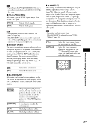 Page 79Advanced Settings and Adjustments
79GB
Note Depending on the DVD, [4:3 LETTER BOX] may be 
selected automatically instead of [4:3 PAN SCAN] or 
vice versa.
x[YCBCR/RGB (HDMI)]
Selects the type of HDMI signal output from 
HDMI OUT jack.
Note If the playback picture becomes distorted, set 
[YCBCR] to [RGB].
 If the HDMI OUT jack is connected to equipment 
with a DVI jack, [RGB] signals will be automatically 
output even when you select [YC
BCR].
x[SCREEN SAVER]
The screen saver image appears when you leave...