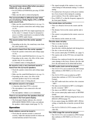 Page 8888GB
The sound loses stereo effect when you play a 
VIDEO CD, a CD, or an MP3.
 Set [AUDIO] to [STEREO] by pressing AUDIO 
(page 43).
 Make sure the unit is connected properly.
The surround effect is difficult to hear when 
you are playing a Dolby Digital, DTS, or MPEG 
audio sound track.
 Make sure the sound field function is on 
(page 34).
 Check the speaker connections and settings (page 
14, 81). 
 Depending on the DVD, the output signal may not 
be the entire 5.1 channel. It may be monaural or...