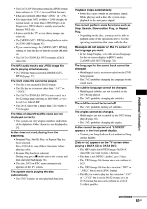 Page 89Additional Information
89GB
 The DATA DVD is not recorded in a JPEG format 
that conforms to UDF (Universal Disk Format).
 It has an extension other than “.JPEG” or “.JPG.”
 It is larger than 3,072 (width) × 2,048 (height) in 
normal mode, or more than 2,000,000 pixels in 
Progressive JPEG which is mainly used on the 
Internet WEB site.
 It does not fit the TV screen (those images are 
reduced).
 The [MODE (MP3, JPEG)] setting has been set to 
[AUDIO (MP3)] (page 53).
 If you cannot change the [MODE...