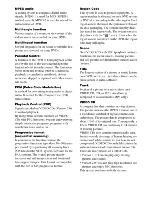 Page 9494GB
MPEG audio
A coding system to compress digital audio 
signals. MPEG-1 is used for MP3 (MPEG-1 
Audio Layer-3). MPEG-2 is used for one of the 
audio format of DVD.
Multi-angle function
Various angles of a scene, or viewpoints of the 
video camera are recorded on some DVDs.
Multilingual function
Several languages for the sound or subtitles in a 
picture are recorded on some DVDs.
Parental Control
A function of the DVD to limit playback of the 
disc by the age of the users according to the 
limitation...