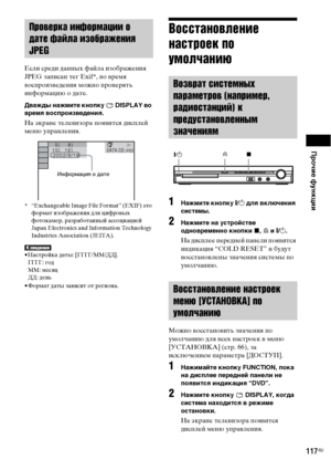 Page 117Прочие функции
117RU
Если среди данных файла изображения 
JPEG записан тег Exif*, во время 
воспроизведения можно проверять 
информацию о дате.
Дважды нажмите кнопку   DISPLAY во 
время воспроизведения.
На экране телевизора появится дисплей 
меню управления.
* “Exchangeable Image File Format” (EXIF) это 
формат изображения для цифровых 
фотокамер, разработанный ассоциацией 
Japan Electronics and Information Technology 
Industries Association (JEITA).
• Настройка даты: [ГГГГ/ММ/ДД].
ГГГГ: год
MM: месяц...