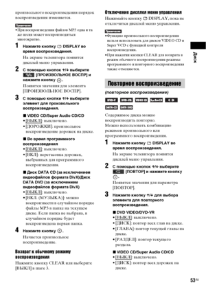 Page 53Диск
53RU
произвольното воспроизведения порядок 
воспроизведения изменяется.
• При воспроизведении файлов MP3 одна и та 
же песня может воспроизводиться 
многократно.
1Нажмите кнопку   DISPLAY во 
время воспроизведения.
На экране телевизора появится 
дисплей меню управления.
2С помощью кнопок X/x выберите 
 [ПРОИЗВОЛЬНОЕ ВОСПР] и 
нажмите кнопку  .
Появятся значения для элемента 
[ПРОИЗВОЛЬНОЕ ВОСПР].
3С помощью кнопки X/x выберите 
элемент для произвольного 
воспроизведения.
xVIDEO CD/Super Audio CD/CD...