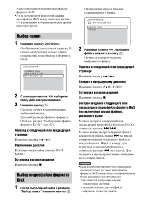 Page 6262RU
Audio) при воспроизведении видеофайлов 
формата DivX.
• Из-за особенностей технологии сжатия 
видеофайлов DivX между нажатием кнопки 
H и появлением изображения может пройти 
некоторое время.
1Нажмите кнопку DVD MENU.
Отобразится список папок на диске. В 
списке отобразятся только папки, 
содержащие видеофайлы в формате 
DivX. 
2С помощью кнопок X/x выберите 
папку для воспроизведения.
3Нажмите кнопку H.
Система начнет воспроизведение 
выбранной папки.
Для выбора видеофайлов формата 
DivX см. раздел...