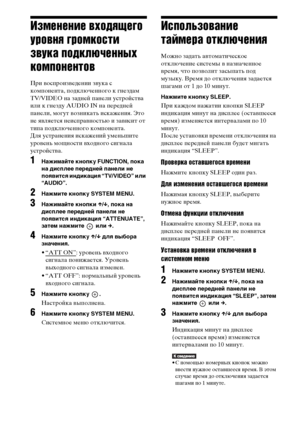 Page 108108RU
Изменение входящего 
уровня громкости 
звука подключенных 
компонентов
При воспроизведении звука с 
компонента, подключенного к гнездам 
TV/VIDEO на задней панели устройства 
или к гнезду AUDIO IN на передней 
панели, могут возникать искажения. Это 
не является неисправностью и зависит от 
типа подключенного компонента.
Для устранения искажений уменьшите 
уровень мощности входного сигнала 
устройства.
1Нажимайте кнопку FUNCTION, пока 
на дисплее передней панели не 
появится индикация “TV/VIDEO” или...