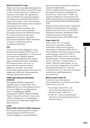 Page 133Дополнительная информация
133RU
Dolby Surround Pro Logic
Один из методов декодирования формата 
Dolby Surround. Dolby Surround Pro Logic 
создает четыре канала из 2-канального 
звукового источника. По сравнению с 
системой Dolby Surround предыдущего 
поколения система Dolby Surround Pro 
Logic обеспечивает более естественное 
панорамирование между левым и правым 
каналами и более четкое 
позиционирование звучания. Для 
наиболее полного использования 
возможностей системы Dolby Surround 
Pro Logic...