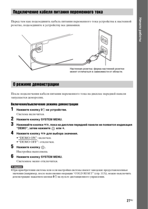 Page 2727RU
Начало работы
Перед тем как подсоединить кабель питания переменного тока устройства к настенной 
розетке, подсоедините к устройству все динамики.
После подключения кабеля питания переменного тока на дисплее передней панели 
запускается деморолик.
Включение/выключение режима демонстрации
1Нажмите кнопку [/1 на устройстве.
Система включится.
2Нажмите кнопку SYSTEM MENU.
3Нажимайте кнопки X/x, пока на дисплее передней панели не появится индикация 
“DEMO”, затем нажмите   или c.
4Нажмите кнопку X/x для...