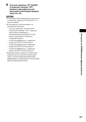 Page 97Контроль по HDMI/Внешнее аудиоустройство
97RU
6Если для параметра “RF CHANGE” 
установлено значение “OFF”, 
выберите идентификатор для 
наилучшей стабилизации передачи 
звука (стр. 92).
• Если беспроводной передатчик не подключен 
к устройству, параметр “RF CHANGE” не 
удастся выбрать.
• В большинстве случаев изменять эту 
настройку не требуется.
– Если для параметра “RF CHANGE” 
установлено значение “OFF”, передачу 
звука между устройством и 
дополнительным устройством S-AIR 
можно осуществить по одному...