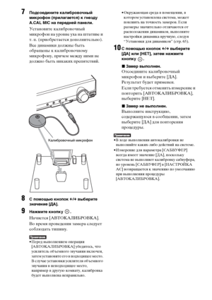 Page 100100RU
7Подсоедините калибровочный 
микрофон (прилагается) к гнезду 
A.CAL MIC на передней панели.
Установите калибровочный 
микрофон на уровне уха на штативе и 
т. п. (приобретается дополнительно).
Все динамики должны быть 
обращены к калибровочному 
микрофону, причем между ними не 
должно быть никаких препятствий.
8С помощью кнопок C/c выберите 
значение [ДА].
9Нажмите кнопку  .
Начнется [АВТОКАЛИБРОВКА].
Во время проведения замера следует 
соблюдать тишину.
• Перед выполнением операции...