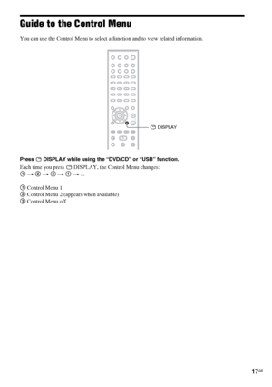 Page 1717GB
Guide to the Control Menu
You can use the Control Menu to select a function and to view related information.
Press   DISPLAY while using the “DVD/CD” or “USB” function.
Each time you press   DISPLAY, the Control Menu changes:
1 t 2 t 3 t 1 t ...
1 Control Menu 1
2 Control Menu 2 (appears when available)
3 Control Menu off
 DISPLAY
 