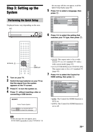 Page 2929GB
Getting StartedStep 3: Setting up the 
System
Displayed items vary depending on the area.
1Turn on your TV.
2Switch the input selector on your TV so 
that the signal from the system 
appears on the TV screen.
3Press "/1 to turn the system on.
4Press   without inserting a disc or 
connecting a USB device.
Note If this message does not appear, press 
FUNCTION repeatedly to select “DVD/CD.” If this message still does not appear, recall the 
Quick Setup display (page 60).
5Press X/x to select a...