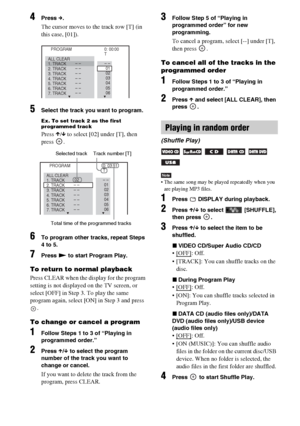 Page 4040GB
4Press c.
The cursor moves to the track row [T] (in 
this case, [01]).
5Select the track you want to program.
Ex. To set track 2 as the first 
programmed track
Press X/x to select [02] under [T], then 
press .
6To program other tracks, repeat Steps 
4 to 5.
7Press N to start Program Play.
To return to normal playback
Press CLEAR when the display for the program 
setting is not displayed on the TV screen, or 
select [OFF] in Step 3. To play the same 
program again, select [ON] in Step 3 and press 
....