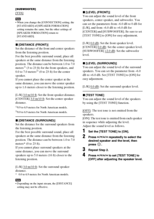 Page 6868GB
[SUBWOOFER]
[YES]
Note When you change the [CONNECTION] setting, the 
[STANDARD] of [SPEAKER FORMATION] 
setting remains the same, but the other settings of 
[SPEAKER FORMATION] return to 
[STANDARD].
x[DISTANCE (FRONT)]
Set the distance of the front and center speakers 
from the listening position.
For the best possible surround sound, place all 
speakers at the same distance from the listening 
position. The distance can be between 1.0 to 7.0 
meters
1) (3 to 23 ft) for the front speakers, and...
