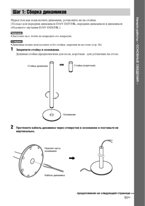 Page 1111RU
Начало работы – ОСНОВНЫЕ СВЕДЕНИЯ –
Перед тем как подключить динамики, установите их на стойки.
(Только для передних динамиков DAV-DZ520K, передних динамиков и динамиков 
объемного звучания DAV-DZ620K.)
• Застелите пол, чтобы не повредить его покрытие.
• Динамики можно использовать и без стойки, закрепив их на стене (стр. 26).
1Закрепите стойку в основании.
Длинная стойка предназначена для пола, короткая - для установки на столе.
2Протяните кабель динамика через отверстие в основании и поставьте ее...