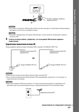 Page 1919RU
Начало работы – ОСНОВНЫЕ СВЕДЕНИЯ –
• Не ставьте кольцевую AM-антенну вблизи системы или другого аудио/видеооборудования, в 
противном случае могут возникнуть шумы.
• Настройте направление кольцевой AM-антенны, чтобы добиться оптимального приема 
сигналов AM.
4Слегка потянув кабель, убедитесь, что кольцевая AM-антенна надежно 
подключена.
Подключение проволочной антенны FM
Подсоедините проволочную антенну FM к гнезду COAXIAL FM 75 Ω .
• Обязательно полностью растяните проволочную антенну FM.
• После...