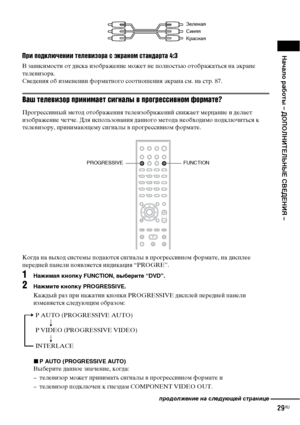 Page 29Начало работы – ДОПОЛНИТЕЛЬНЫЕ СВЕДЕНИЯ –
29RU
При подключении телевизора с экраном стандарта 4:3
В зависимости от диска изображение может не полностью отображаться на экране 
телевизора.
Сведения об изменении форматного соотношения экрана см. на стр. 87.
Ваш телевизор принимает сигналы в прогрессивном формате?
Прогрессивный метод отображения телеизображений снижает мерцание и делает 
изображение четче. Для использования данного метода необходимо подключиться к 
телевизору, принимающему сигналы в...