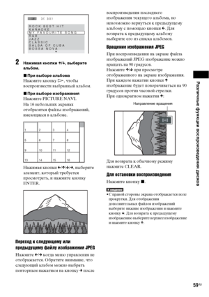 Page 59Различные функции воспроизведения дисков
59RU
2Нажимая кнопки X/x, выберите 
альбом.
xПри выборе альбома
Нажмите кнопку H, чтобы 
воспроизвести выбранный альбом.
xПри выборе изображения
Нажмите PICTURE NAVI.
На 16 небольших экранах 
отобразятся файлы изображений, 
имеющиеся в альбоме.
Нажимая кнопки C/X/x/c, выберите 
элемент, который требуется 
просмотреть, и нажмите кнопку 
ENTER.
Переход к следующему или 
предыдущему файлу изображения JPEG
Нажмите C/c когда меню управления не 
отображается. Обратите...