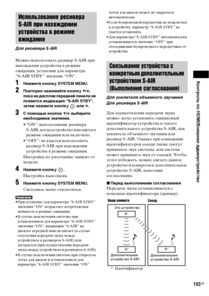 Page 103Контроль по HDMI/Внешнее аудиоустройство
103RU
Можно использовать ресивер S-AIR при 
нахождении устройства в режиме 
ожидания, установив для параметра 
“S-AIR STBY” значение “ON”.
1Нажмите кнопку SYSTEM MENU.
2Повторно нажимайте кнопку X/x, 
пока на дисплее передней панели не 
появится индикация “S-AIR STBY”, 
затем нажмите кнопку   или c.
3С помощью кнопок X/x выберите 
необходимое значение.
• “ON”: использование ресивера 
S-AIR, когда устройство находится в 
режиме ожидания или включено.
• “OFF”: не...