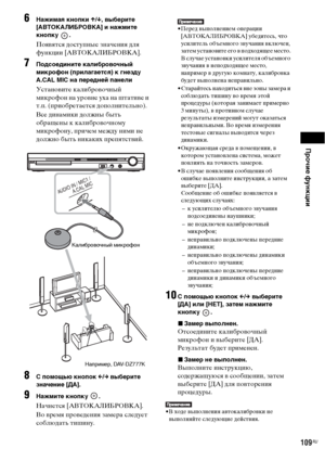 Page 109Прочие функции
109RU
6Нажимая кнопки X/x, выберите 
[АВТОКАЛИБРОВКА] и нажмите 
кнопку .
Появятся доступные значения для 
функции [АВТОКАЛИБРОВКА].
7Подсоедините калибровочный 
микрофон (прилагается) к гнезду 
A.CAL MIC на передней панели
Установите калибровочный 
микрофон на уровне уха на штативе и 
т.п. (приобретается дополнительно).
Все динамики должны быть 
обращены к калибровочному 
микрофону, причем между ними не 
должно быть никаких препятствий.
8С помощью кнопок C/c выберите 
значение [ДА]....