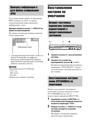 Page 122122RU
Если среди данных файла изображения 
JPEG записан тег Exif*, во время 
воспроизведения можно проверять 
информацию о дате.
Дважды нажмите кнопку   DISPLAY во 
время воспроизведения.
На экране телевизора появится дисплей 
меню управления.
* “Exchangeable Image File Format” (EXIF) это 
формат изображения для цифровых 
фотокамер, разработанный ассоциацией 
Japan Electronics and Information Technology 
Industries Association (JEITA).
• Настройка даты: [ГГГГ/ММ/ДД].
ГГГГ: год
MM: месяц
ДД: день
• Формат...