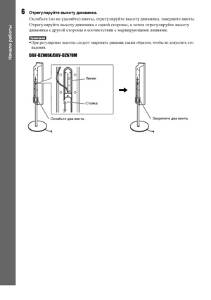 Page 2020RU
Начало работы
6Отрегулируйте высоту динамика.
Ослабьте (но не удаляйте) винты, отрегулируйте высоту динамика, заверните винты.
Отрегулируйте высоту динамика с одной стороны, а затем отрегулируйте высоту 
динамика с другой стороны в соответствии с маркирующими линиями.
• При регулировке высоты следует закрепить динамик таким образом, чтобы не допустить его 
падения. 
DAV-DZ665K/DAV-DZ670M
Линии
Ослабьте два винта.
,
Стойка
Закрепите два винта.
Dornloa9Ж9 FpoX TщЖatpЖSyetЖXгManual.6oX Manuale 