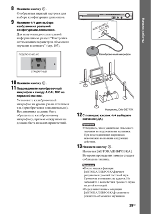 Page 3939RU
Начало работы
8Нажмите кнопку  .
Отобразится дисплей настроек для 
выбора конфигурации динамиков.
9Нажмите C/c для выбора 
изображения реальной 
конфигурации динамиков.
Для получения дополнительной 
информации см. раздел “Настройка 
оптимальных параметров объемного 
звучания в комнате” (стр. 107).
10Нажмите кнопку  .
11Подсоедините калибровочный 
микрофон к гнезду A.CAL MIC на 
передней панели.
Установите калибровочный 
микрофон на уровне уха на штативе и 
т.п. (приобретается дополнительно). 
Все...