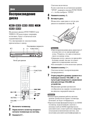 Page 4848RU
Воспроизведение 
диска
На разных дисках DVD VIDEO или 
VIDEO CD некоторые операции, 
возможно, будут отличаться или 
ограничиваться.
См. инструкции по эксплуатации, 
прилагаемые к диску.
1Включите телевизор.
2Переключите селектор входного 
сигнала телевизора на систему.
3Нажмите "/1.
Система включится.
Если в системе не установлен режим 
“DVD”, нажмите кнопку FUNCTION 
+/–, чтобы выбрать “DVD”.
4Нажмите кнопку A.
5Вставьте диск.
Поместите один диск в лоток для 
дисков и нажмите кнопку A.
• При...