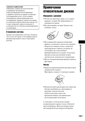 Page 125Дополнительная информация
125RU
О переноске системы
Прежде чем перемещать систему, убедитесь, 
что в лотке нет диска, и отсоедините кабель 
питания переменного тока от настенной 
розетки.
Примечания 
относительно дисков
Обращение с дисками
• Чтобы не испачкать диск, его следует 
держать за края. Не прикасайтесь к 
поверхности диска.
• Не наклеивайте на диск бумагу или 
клейкую ленту.
• Не подвергайте диски воздействию 
прямого солнечного света и не храните 
вблизи источников тепла, таких как...